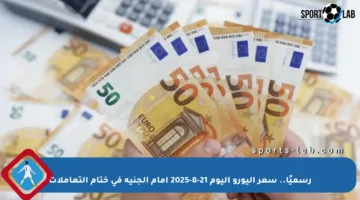 رسميًا.. سعر اليورو اليوم 21-8-2025 أمام الجنيه في ختام التعاملات